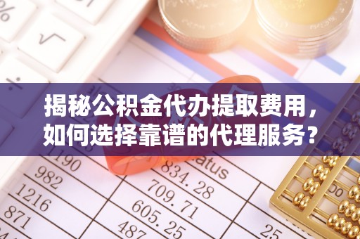 博罗揭秘公积金代办提取费用，如何选择靠谱的代理服务？