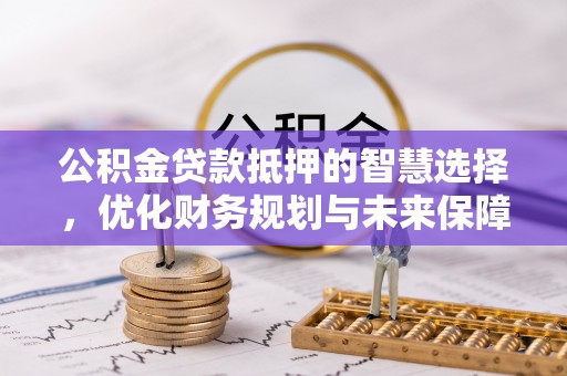 博罗公积金贷款抵押的智慧选择，优化财务规划与未来保障