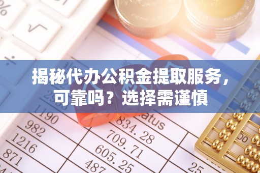 博罗揭秘代办公积金提取服务，可靠吗？选择需谨慎