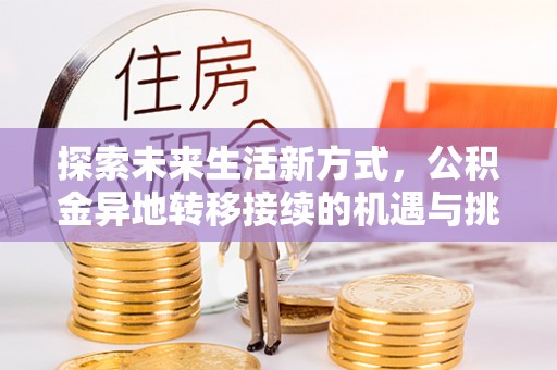 博罗探索未来生活新方式，公积金异地转移接续的机遇与挑战
