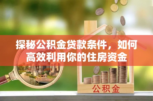 博罗探秘公积金贷款条件，如何高效利用你的住房资金