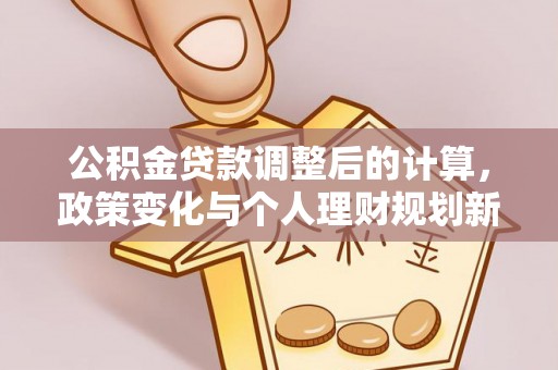 博罗公积金贷款调整后的计算，政策变化与个人理财规划新思路