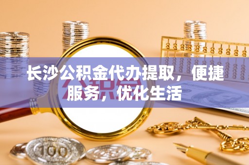 博罗长沙公积金代办提取，便捷服务，优化生活