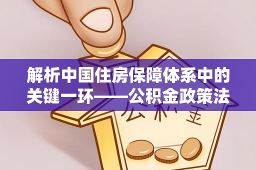 博罗解析中国住房保障体系中的关键一环——公积金政策法规的演变与影响