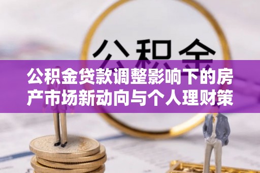 博罗公积金贷款调整影响下的房产市场新动向与个人理财策略