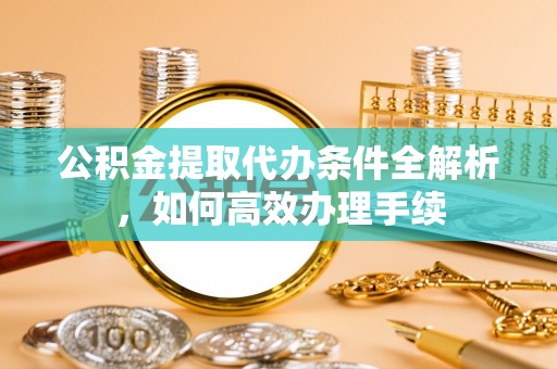 博罗公积金提取代办条件全解析，如何高效办理手续