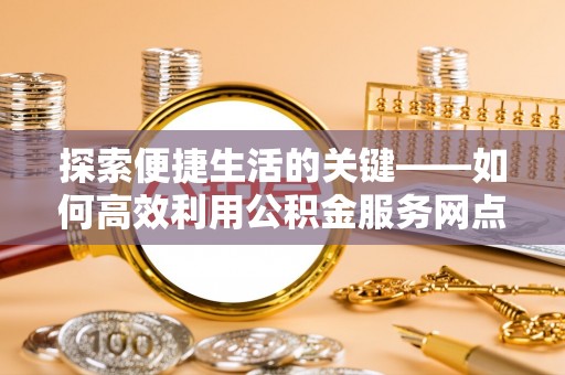 博罗探索便捷生活的关键——如何高效利用公积金服务网点查询功能