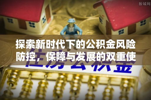 博罗探索新时代下的公积金风险防控，保障与发展的双重使命