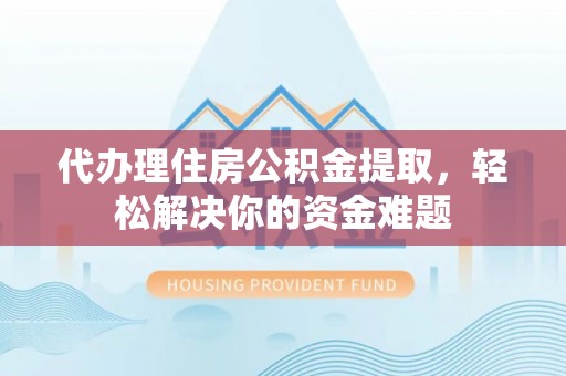 博罗代办理住房公积金提取，轻松解决你的资金难题