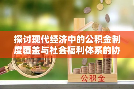 博罗探讨现代经济中的公积金制度覆盖与社会福利体系的协同发展