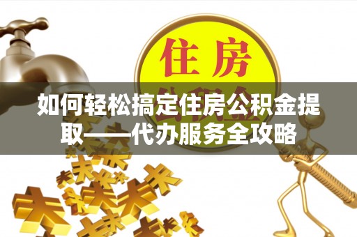 博罗如何轻松搞定住房公积金提取——代办服务全攻略