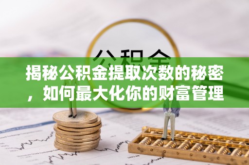博罗揭秘公积金提取次数的秘密，如何最大化你的财富管理