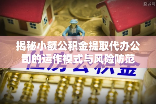 博罗揭秘小额公积金提取代办公司的运作模式与风险防范