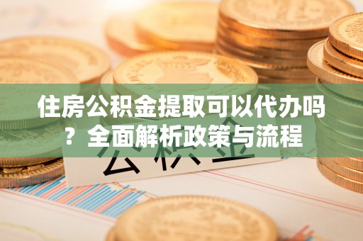 博罗住房公积金提取可以代办吗？全面解析政策与流程