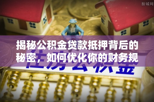 博罗揭秘公积金贷款抵押背后的秘密，如何优化你的财务规划