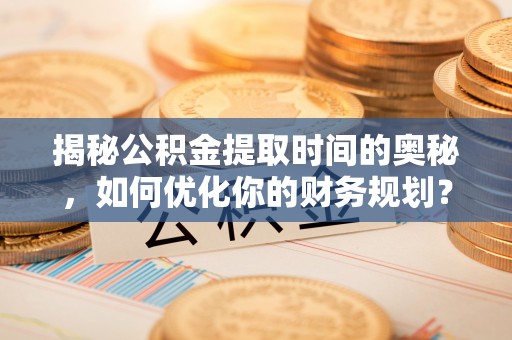 博罗揭秘公积金提取时间的奥秘，如何优化你的财务规划？