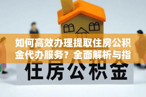 博罗如何高效办理提取住房公积金代办服务？全面解析与指南