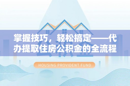 博罗掌握技巧，轻松搞定——代办提取住房公积金的全流程解析