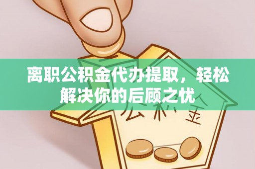 博罗离职公积金代办提取，轻松解决你的后顾之忧