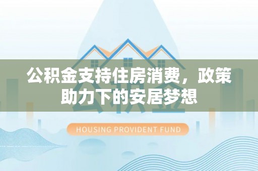 博罗公积金支持住房消费，政策助力下的安居梦想