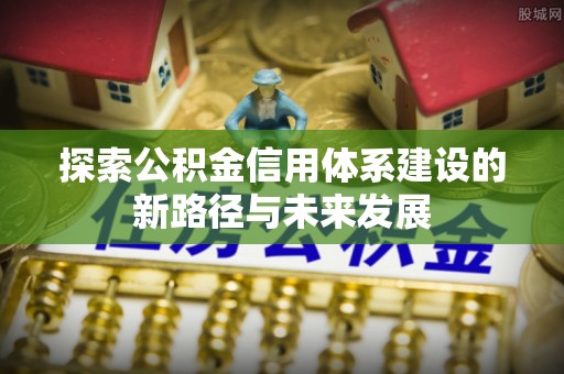 博罗探索公积金信用体系建设的新路径与未来发展