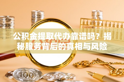 博罗公积金提取代办靠谱吗？揭秘服务背后的真相与风险