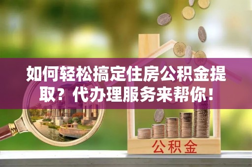 博罗如何轻松搞定住房公积金提取？代办理服务来帮你！