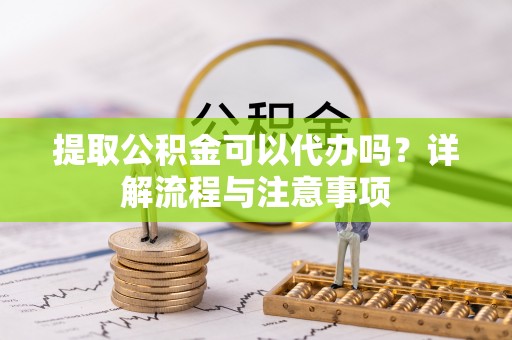 博罗提取公积金可以代办吗？详解流程与注意事项