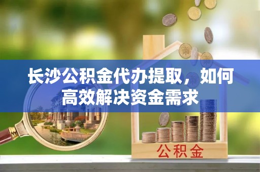 博罗长沙公积金代办提取，如何高效解决资金需求