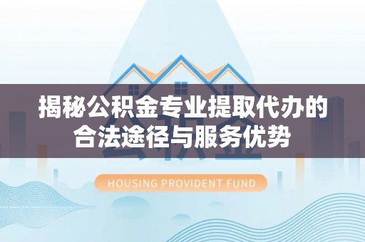 博罗揭秘公积金专业提取代办的合法途径与服务优势