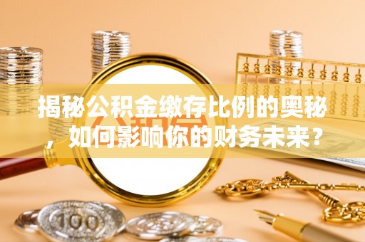 博罗揭秘公积金缴存比例的奥秘，如何影响你的财务未来？
