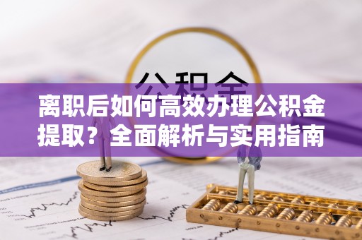 博罗离职后如何高效办理公积金提取？全面解析与实用指南
