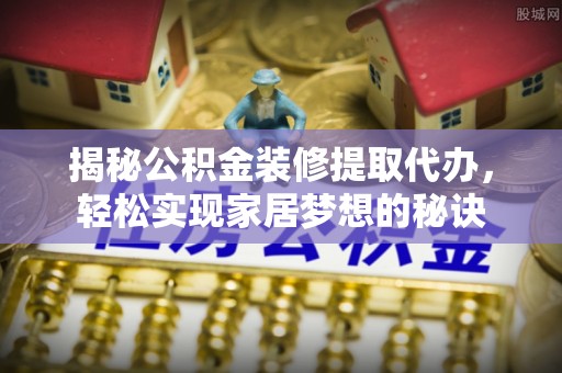 博罗揭秘公积金装修提取代办，轻松实现家居梦想的秘诀