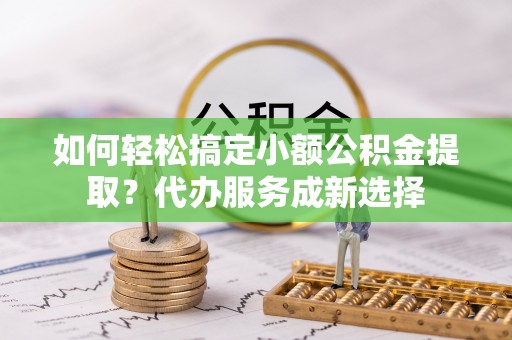 博罗如何轻松搞定小额公积金提取？代办服务成新选择