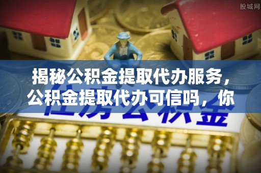 博罗揭秘公积金提取代办服务，公积金提取代办可信吗，你需要知道的真相