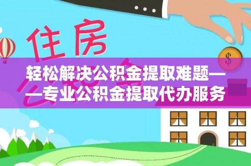 博罗轻松解决公积金提取难题——专业公积金提取代办服务详解