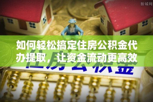 博罗如何轻松搞定住房公积金代办提取，让资金流动更高效