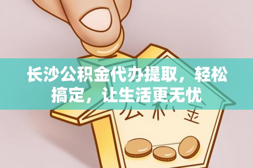 博罗长沙公积金代办提取，轻松搞定，让生活更无忧