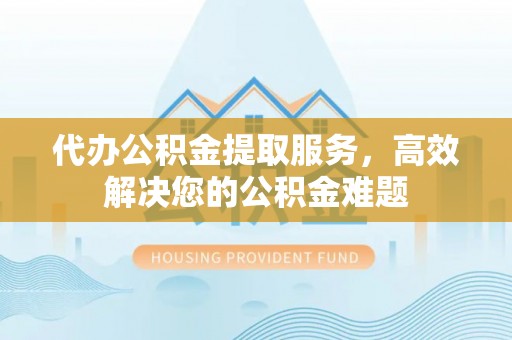 博罗代办公积金提取服务，高效解决您的公积金难题