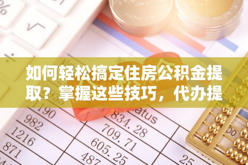 博罗如何轻松搞定住房公积金提取？掌握这些技巧，代办提取住房公积金不再难