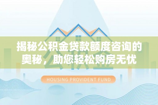 博罗揭秘公积金贷款额度咨询的奥秘，助您轻松购房无忧