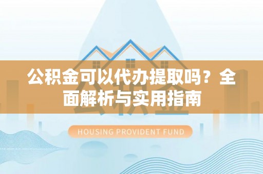 博罗公积金可以代办提取吗？全面解析与实用指南