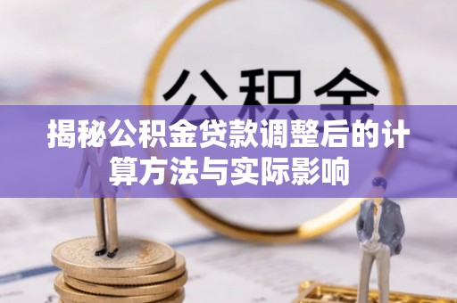 博罗揭秘公积金贷款调整后的计算方法与实际影响
