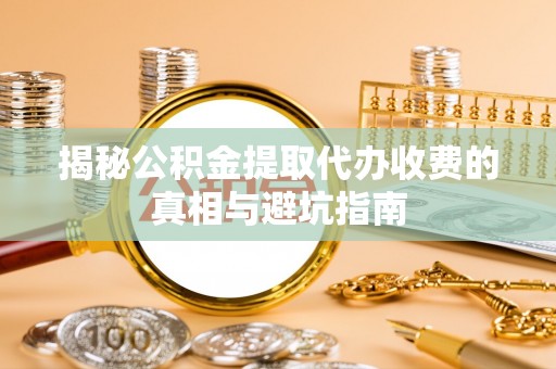 博罗揭秘公积金提取代办收费的真相与避坑指南