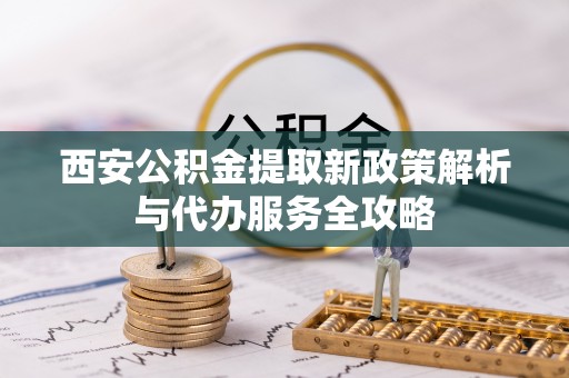 博罗西安公积金提取新政策解析与代办服务全攻略