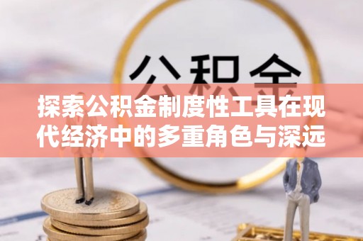 博罗探索公积金制度性工具在现代经济中的多重角色与深远影响