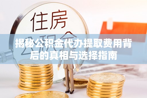 博罗揭秘公积金代办提取费用背后的真相与选择指南