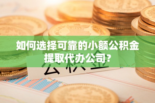 博罗如何选择可靠的小额公积金提取代办公司？
