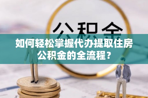 博罗如何轻松掌握代办提取住房公积金的全流程？