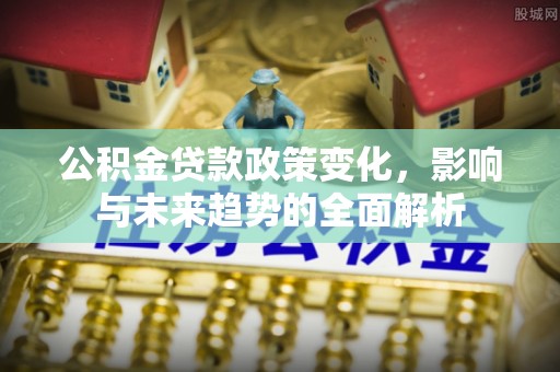 博罗公积金贷款政策变化，影响与未来趋势的全面解析